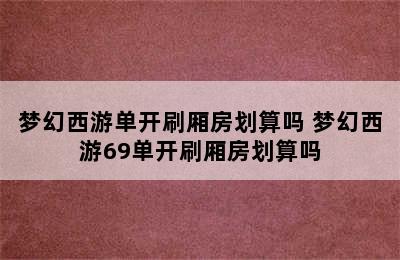 梦幻西游单开刷厢房划算吗 梦幻西游69单开刷厢房划算吗